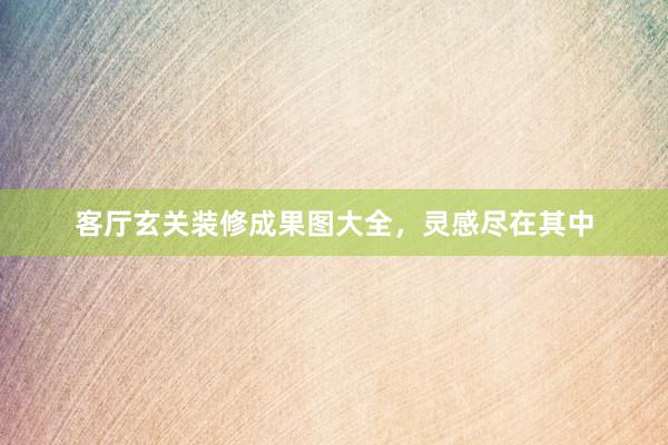 客厅玄关装修成果图大全，灵感尽在其中