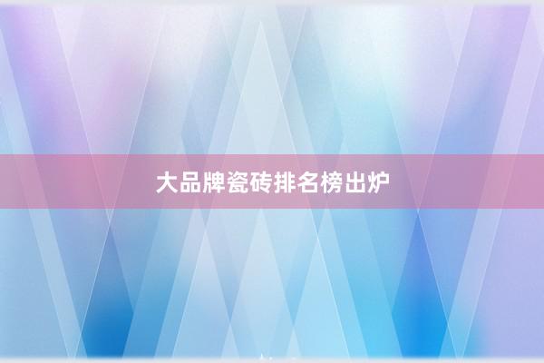 大品牌瓷砖排名榜出炉
